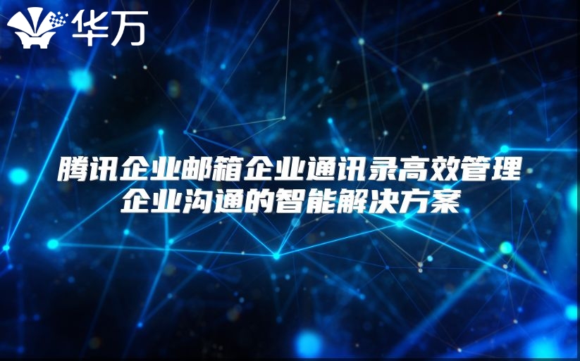 腾讯企业邮箱企业通讯录高效管理企业沟通的智能解决方案