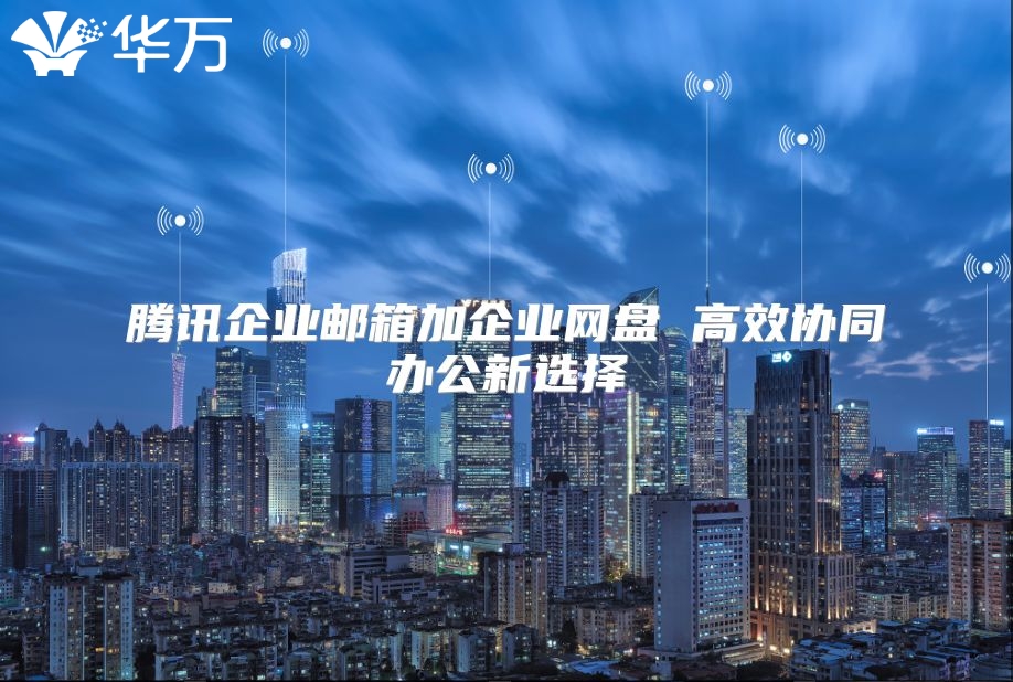 腾讯企业邮箱加企业网盘 高效协同办公新选择