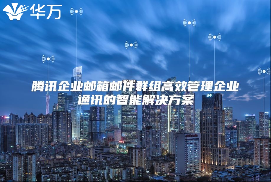 腾讯企业邮箱邮件群组高效管理企业通讯的智能解决方案