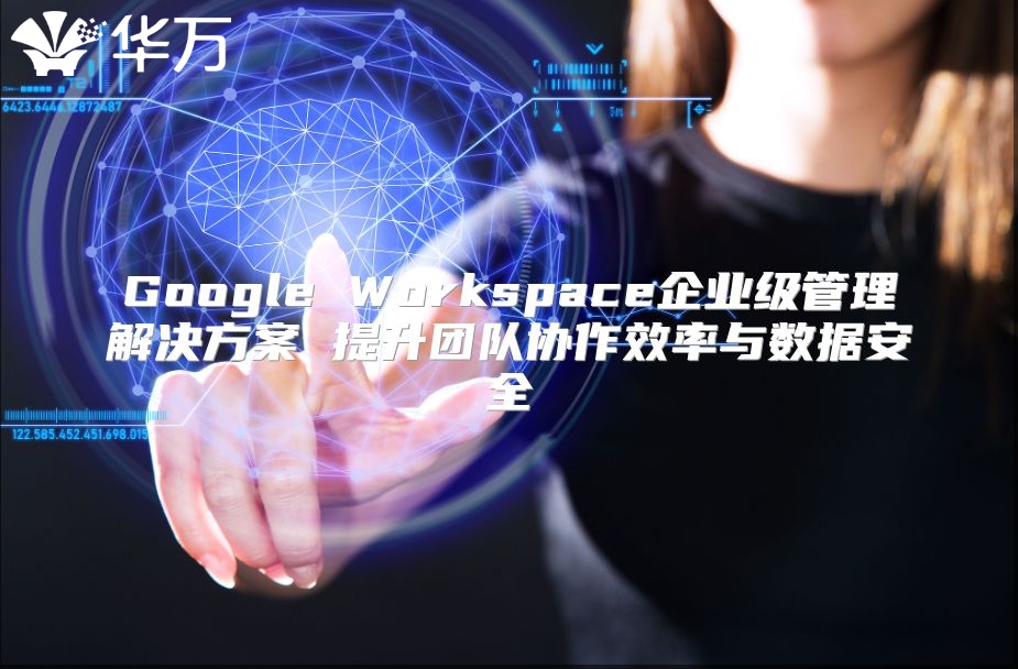 Google Workspace企业级管理解决方案 提升团队协作效率与数据安全