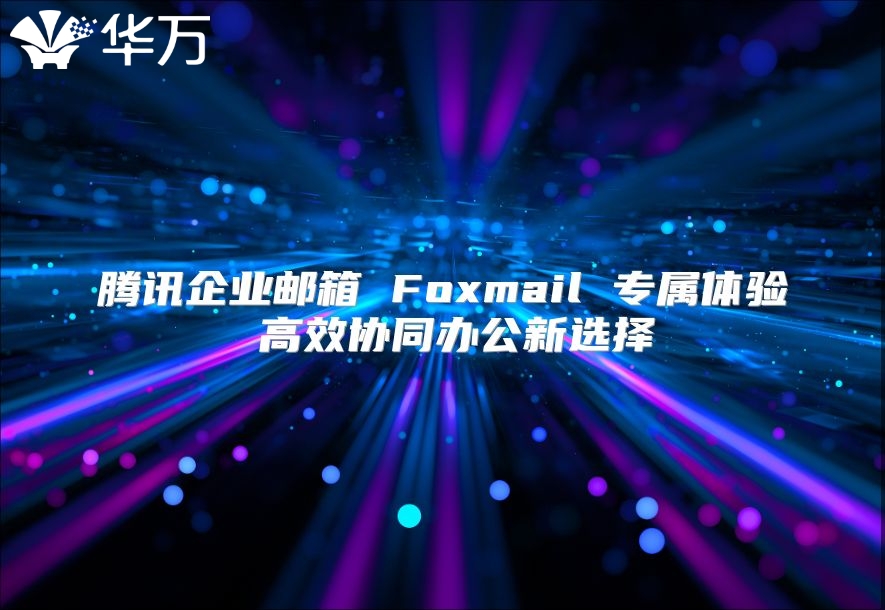 腾讯企业邮箱 Foxmail 专属体验 高效协同办公新选择