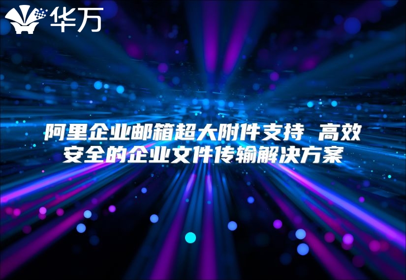 阿里企业邮箱超大附件支持 高效安全的企业文件传输解决方案
