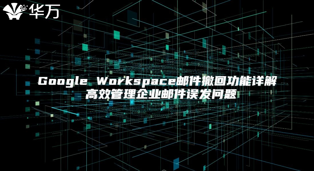 Google Workspace邮件撤回功能详解 高效管理企业邮件误发问题