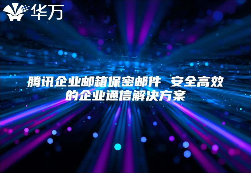 腾讯企业邮箱保密邮件 安全高效的企业通信解决方案