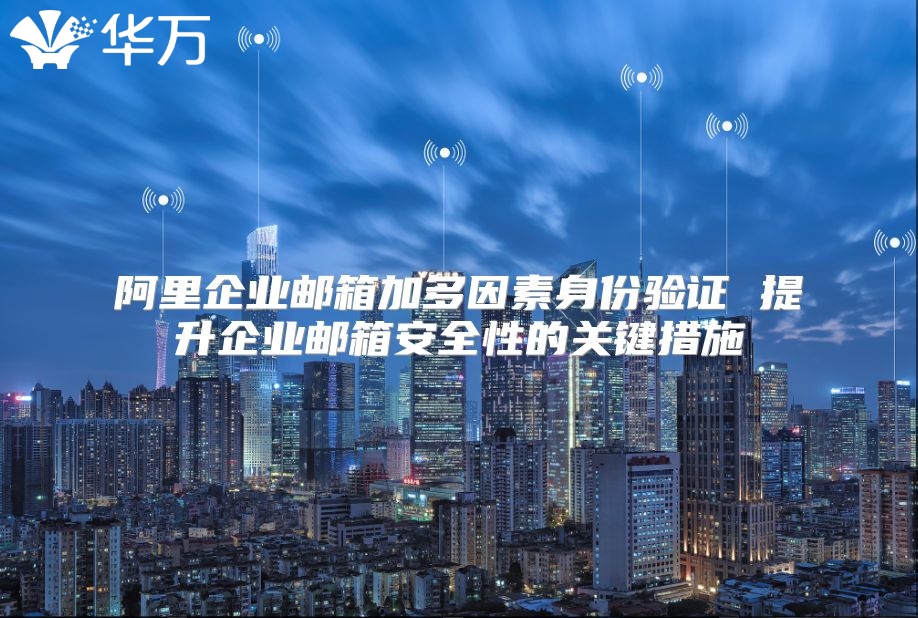 阿里企业邮箱加多因素身份验证 提升企业邮箱安全性的关键措施