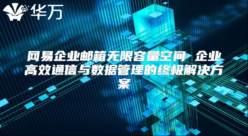 网易企业邮箱无限容量空间 企业高效通信与数据管理的终极解决方案