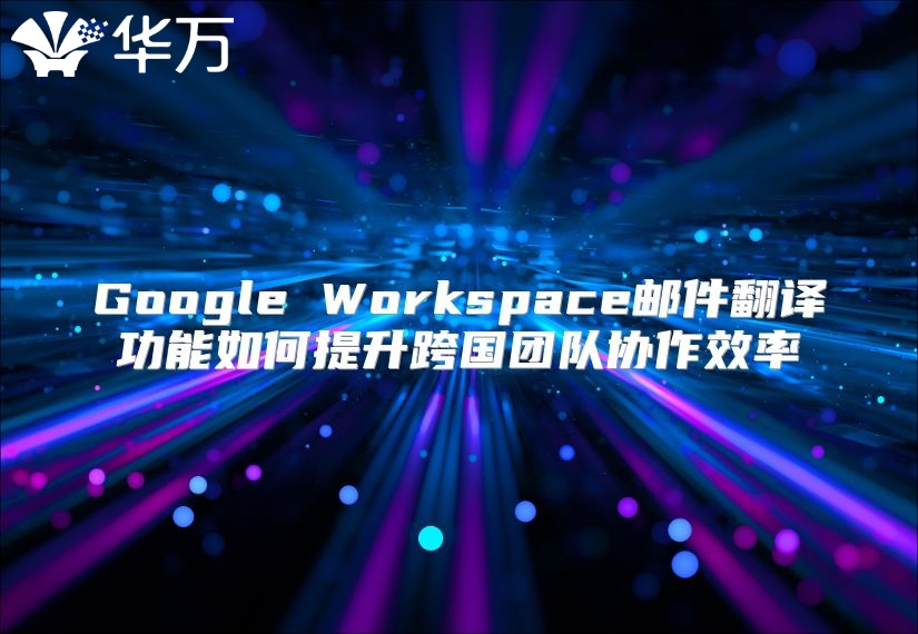 Google Workspace邮件翻译功能如何提升跨国团队协作效率