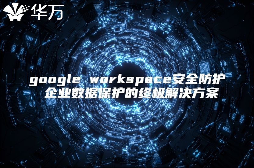 google workspace安全防护 企业数据保护的终极解决方案