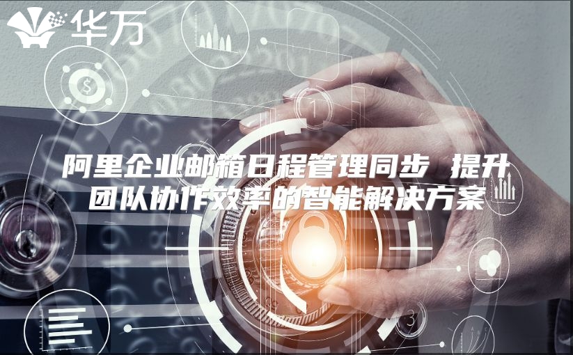 阿里企业邮箱日程管理同步 提升团队协作效率的智能解决方案