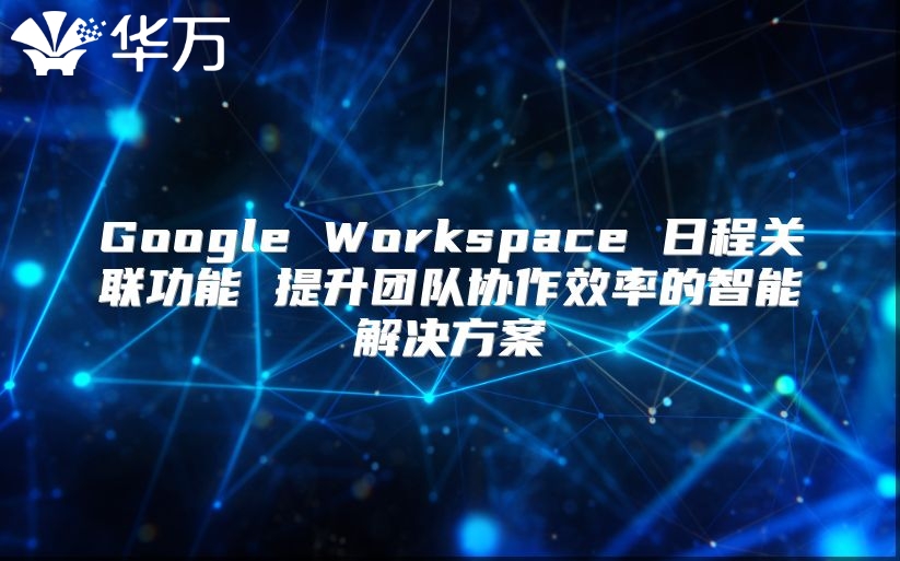 Google Workspace 日程关联功能 提升团队协作效率的智能解决方案