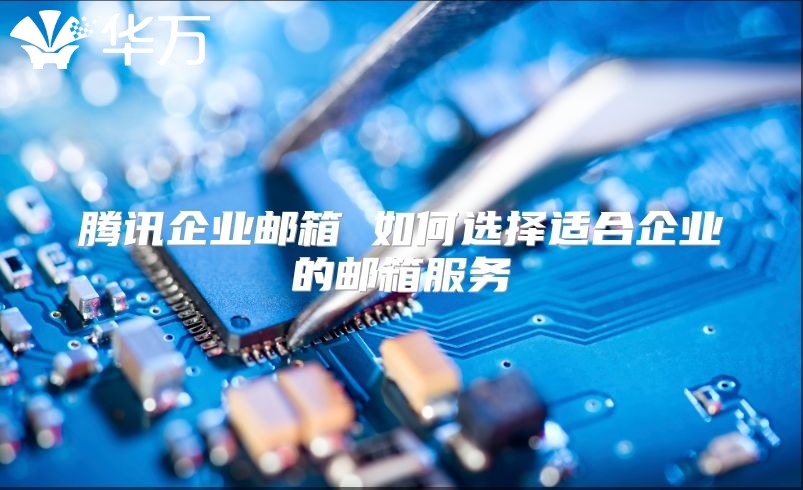 腾讯企业邮箱 如何选择适合企业的邮箱服务