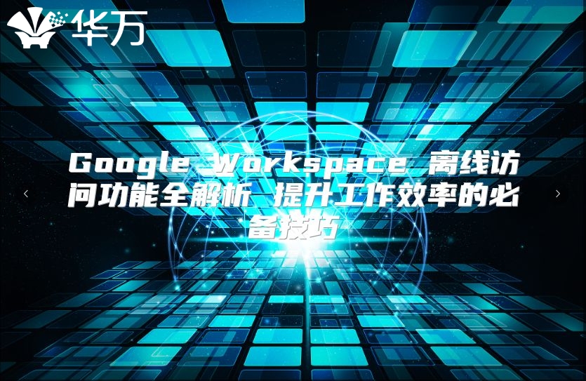 Google Workspace 离线访问功能全解析 提升工作效率的必备技巧