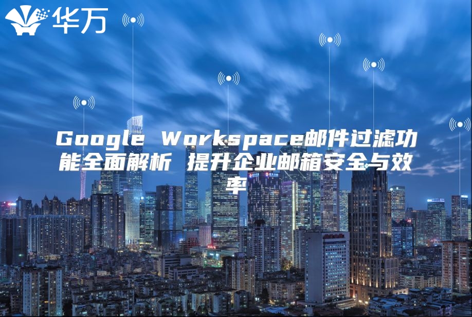 Google Workspace邮件过滤功能全面解析 提升企业邮箱安全与效率