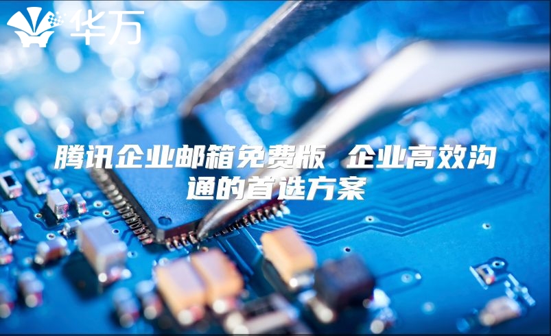 腾讯企业邮箱免费版 企业高效沟通的首选方案