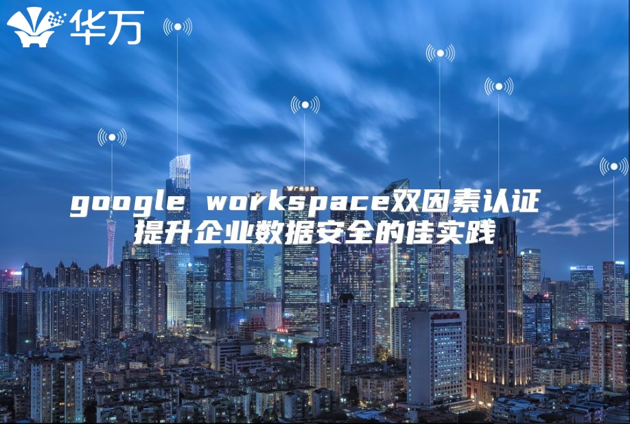 google workspace双因素认证 提升企业数据安全的佳实践