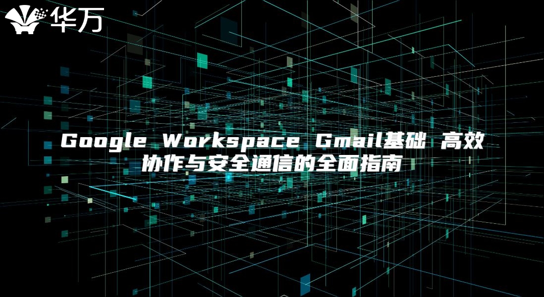 Google Workspace Gmail基础 高效协作与安全通信的全面指南