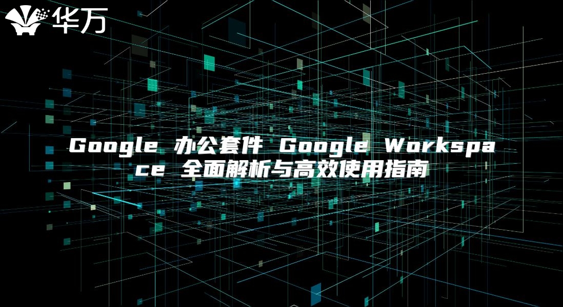 Google 办公套件 Google Workspace 全面解析与高效使用指南