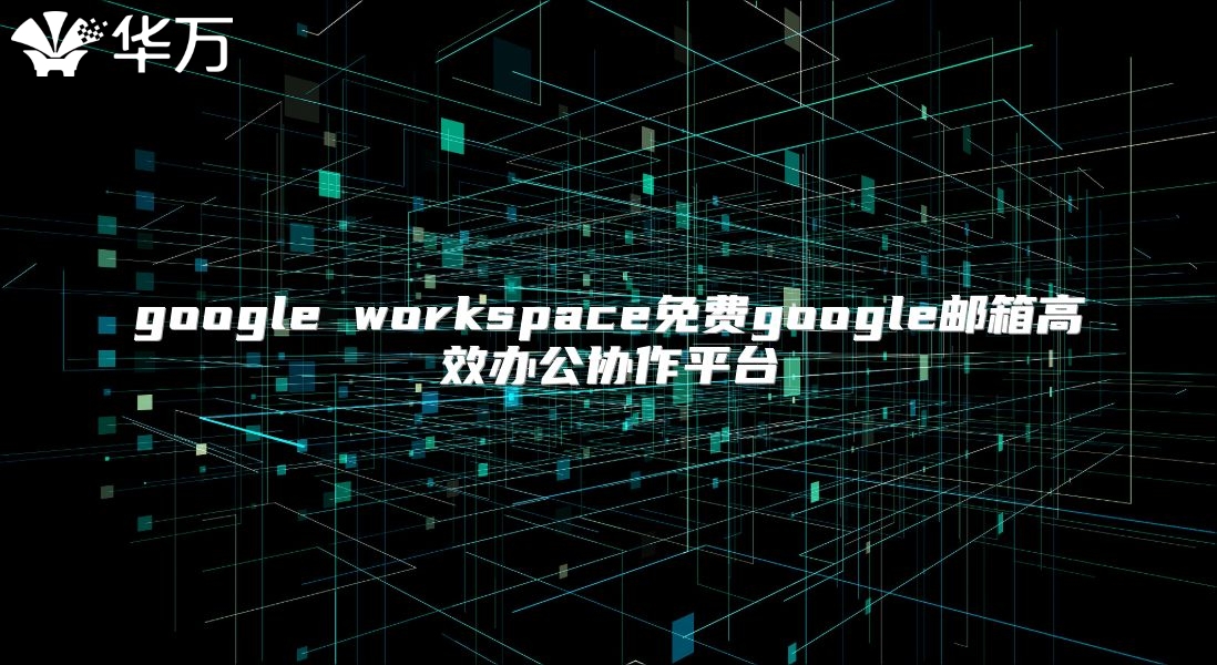 google workspace免费google邮箱高效办公协作平台