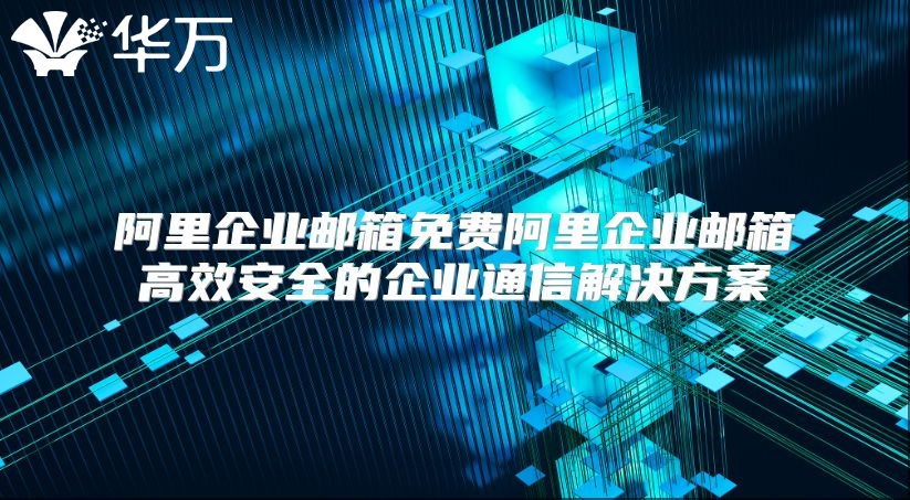 阿里企业邮箱免费阿里企业邮箱高效安全的企业通信解决方案