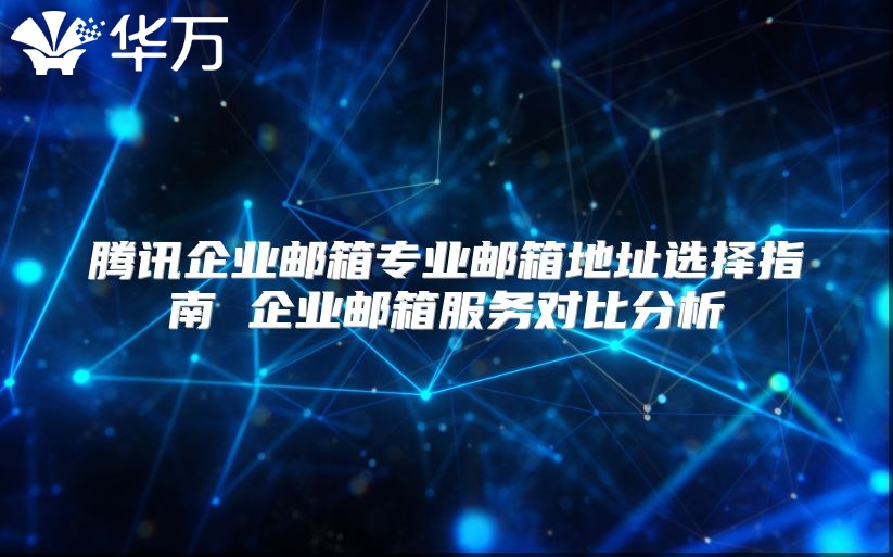 腾讯企业邮箱专业邮箱地址选择指南 企业邮箱服务对比分析