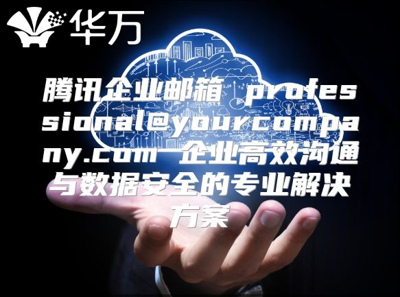 腾讯企业邮箱 professional@yourcompany.com 企业高效沟通与数据安全的专业解决方案