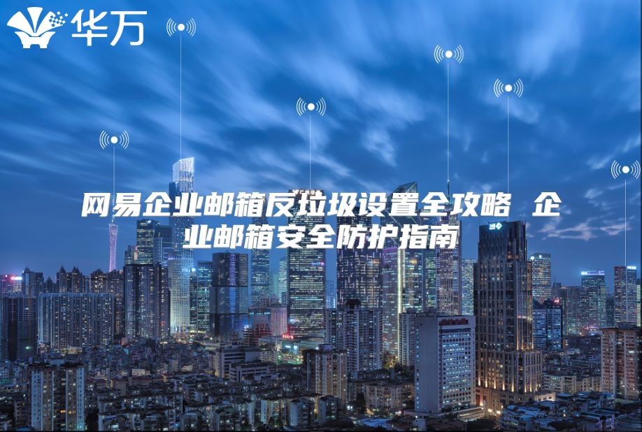 网易企业邮箱反垃圾设置全攻略 企业邮箱安全防护指南