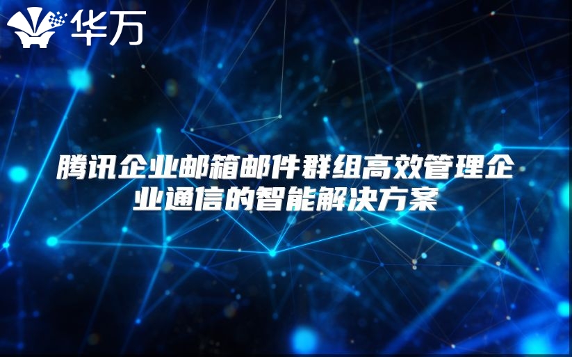腾讯企业邮箱邮件群组高效管理企业通信的智能解决方案