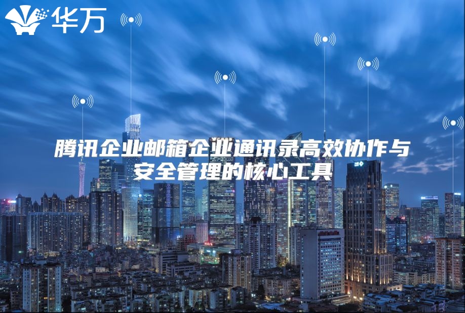 腾讯企业邮箱企业通讯录高效协作与安全管理的核心工具