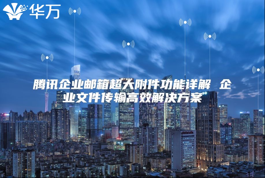 腾讯企业邮箱超大附件功能详解 企业文件传输高效解决方案