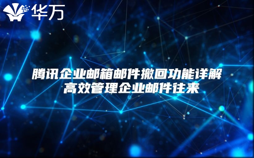 腾讯企业邮箱邮件撤回功能详解 高效管理企业邮件往来