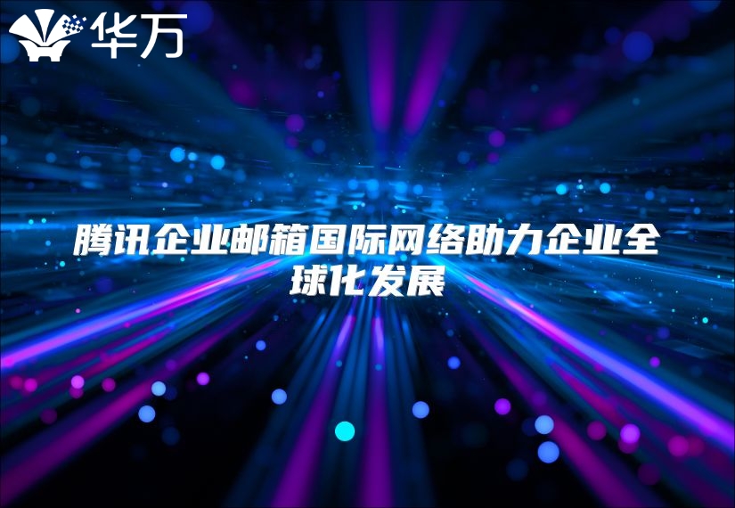 腾讯企业邮箱国际网络助力企业全球化发展