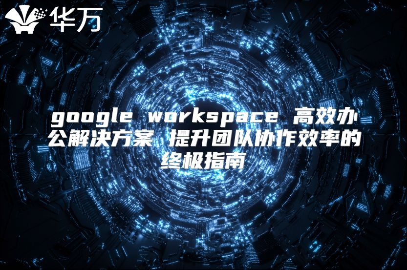 google workspace 高效办公解决方案 提升团队协作效率的终极指南
