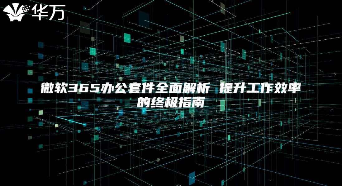 微软365办公套件全面解析 提升工作效率的终极指南