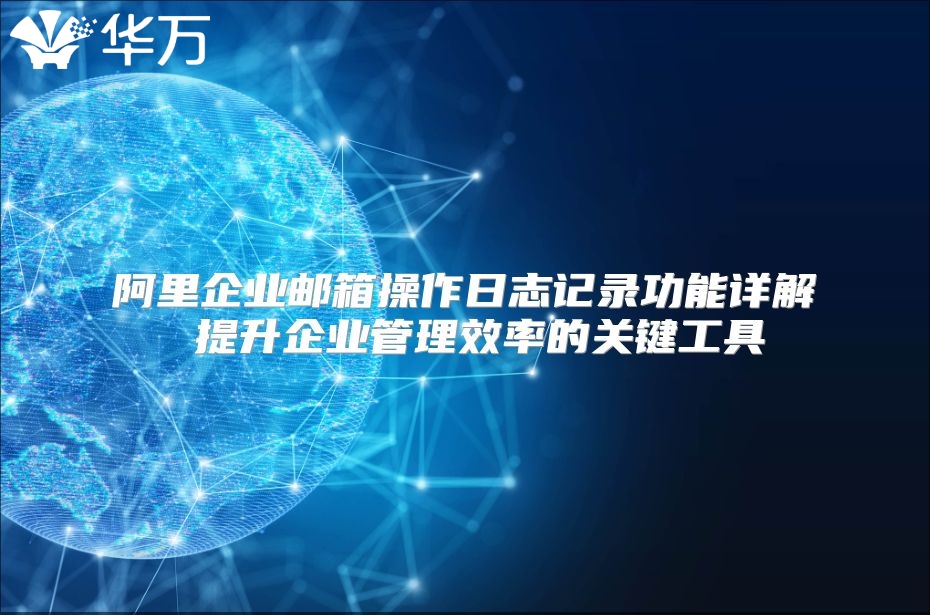 阿里企业邮箱操作日志记录功能详解 提升企业管理效率的关键工具