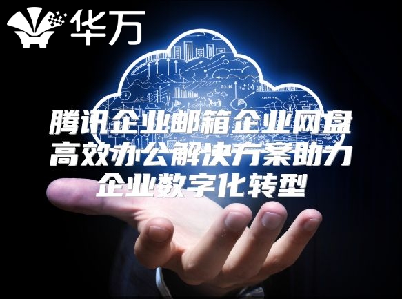 腾讯企业邮箱企业网盘高效办公解决方案助力企业数字化转型