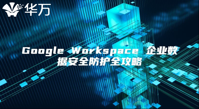 Google Workspace 企业数据安全防护全攻略