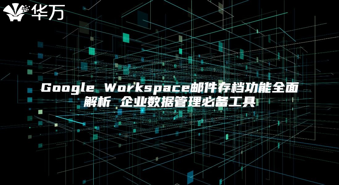Google Workspace邮件存档功能全面解析 企业数据管理必备工具