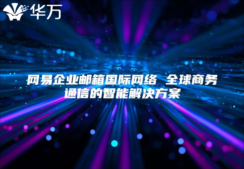 网易企业邮箱国际网络 全球商务通信的智能解决方案