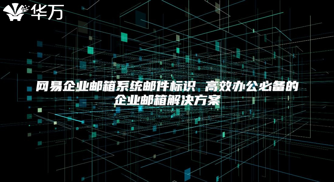 网易企业邮箱系统邮件标识 高效办公必备的企业邮箱解决方案