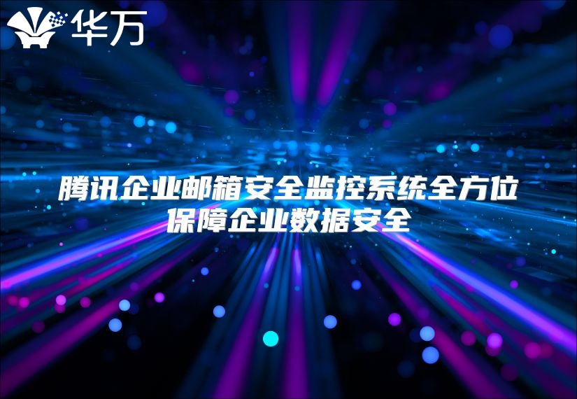 腾讯企业邮箱安全监控系统全方位保障企业数据安全