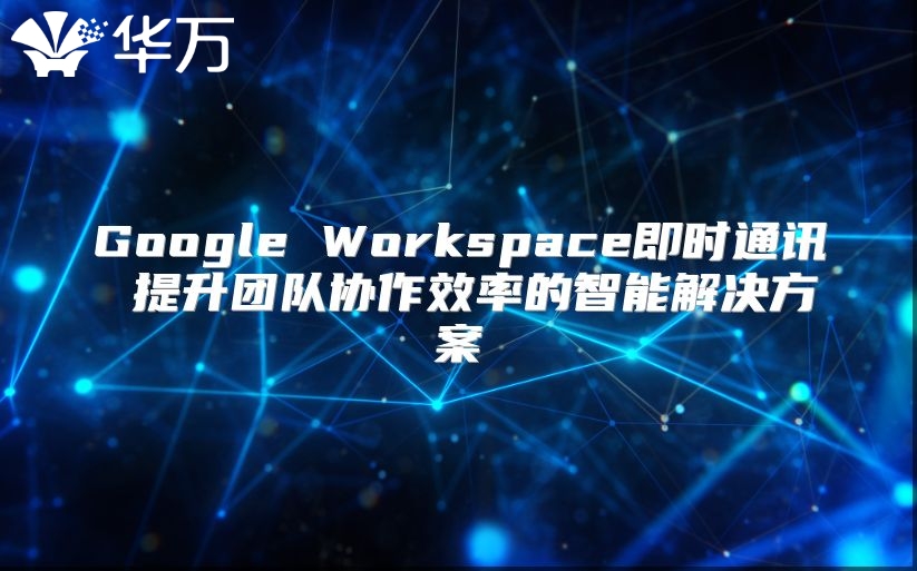 Google Workspace即时通讯 提升团队协作效率的智能解决方案
