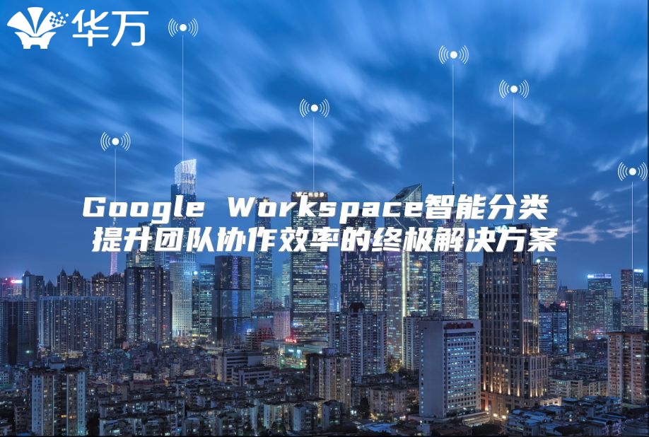 Google Workspace智能分类 提升团队协作效率的终极解决方案